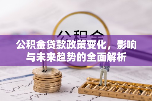 丰南公积金贷款政策变化，影响与未来趋势的全面解析