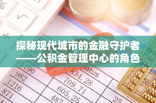 丰南探秘现代城市的金融守护者——公积金管理中心的角色与使命