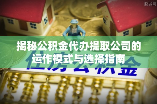 丰南揭秘公积金代办提取公司的运作模式与选择指南