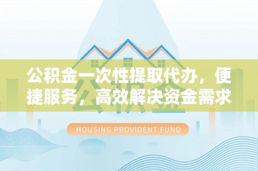 丰南公积金一次性提取代办，便捷服务，高效解决资金需求
