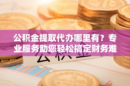丰南公积金提取代办哪里有？专业服务助您轻松搞定财务难题