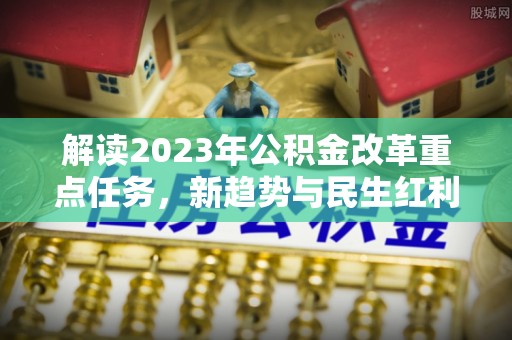 丰南解读2023年公积金改革重点任务，新趋势与民生红利