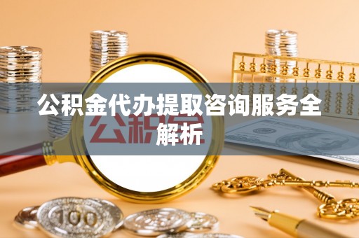 丰南公积金代办提取咨询服务全解析