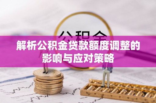 丰南解析公积金贷款额度调整的影响与应对策略