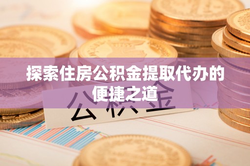 丰南探索住房公积金提取代办的便捷之道