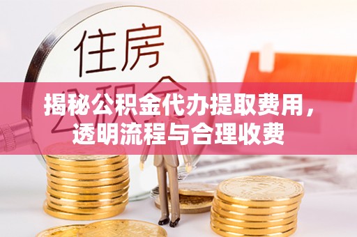 丰南揭秘公积金代办提取费用，透明流程与合理收费
