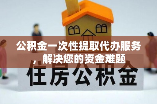 丰南公积金一次性提取代办服务，解决您的资金难题