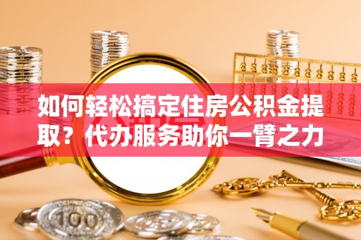 丰南如何轻松搞定住房公积金提取？代办服务助你一臂之力