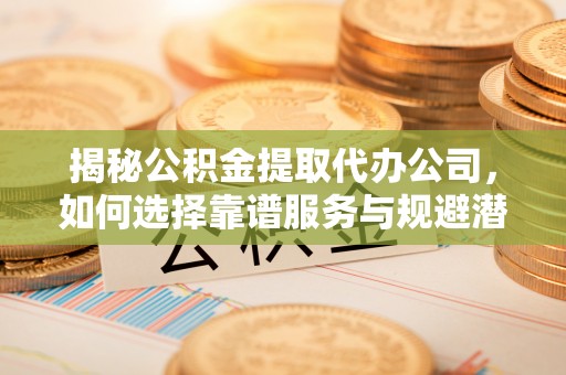 丰南揭秘公积金提取代办公司，如何选择靠谱服务与规避潜在风险