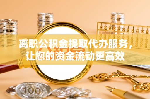 丰南离职公积金提取代办服务，让您的资金流动更高效