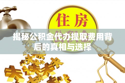 丰南揭秘公积金代办提取费用背后的真相与选择
