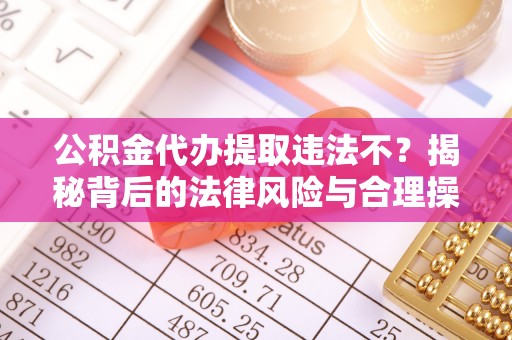 丰南公积金代办提取违法不？揭秘背后的法律风险与合理操作