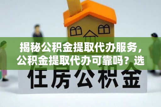 丰南揭秘公积金提取代办服务，公积金提取代办可靠吗？选择需谨慎