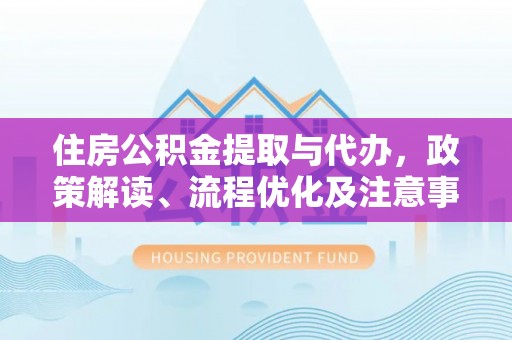 丰南住房公积金提取与代办，政策解读、流程优化及注意事项