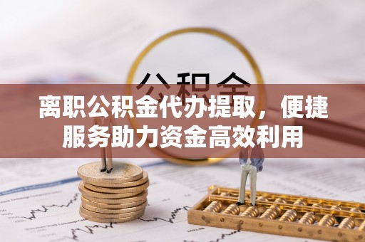 丰南离职公积金代办提取，便捷服务助力资金高效利用