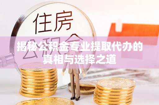 丰南揭秘公积金专业提取代办的真相与选择之道