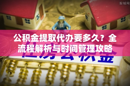 丰南公积金提取代办要多久？全流程解析与时间管理攻略