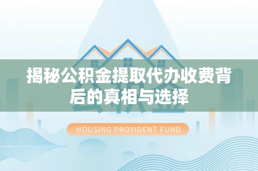 丰南揭秘公积金提取代办收费背后的真相与选择
