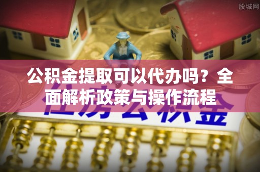 丰南公积金提取可以代办吗？全面解析政策与操作流程