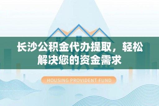 丰南长沙公积金代办提取，轻松解决您的资金需求