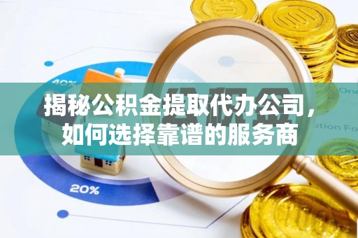 丰南揭秘公积金提取代办公司，如何选择靠谱的服务商