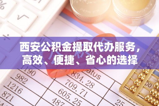丰南西安公积金提取代办服务，高效、便捷、省心的选择