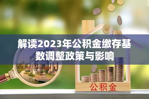 丰南解读2023年公积金缴存基数调整政策与影响