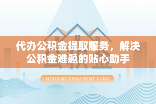 丰南代办公积金提取服务，解决公积金难题的贴心助手