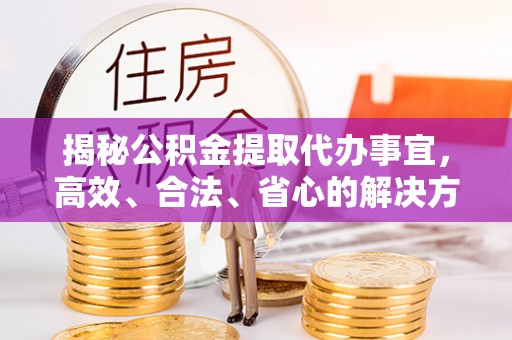 丰南揭秘公积金提取代办事宜，高效、合法、省心的解决方案