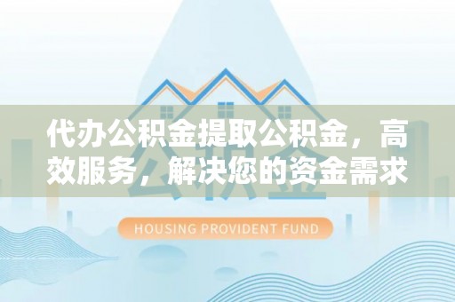 丰南代办公积金提取公积金，高效服务，解决您的资金需求