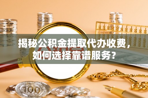 丰南揭秘公积金提取代办收费，如何选择靠谱服务？