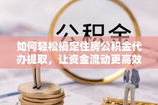 丰南如何轻松搞定住房公积金代办提取，让资金流动更高效
