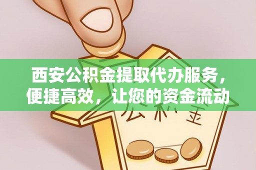 丰南西安公积金提取代办服务，便捷高效，让您的资金流动无忧