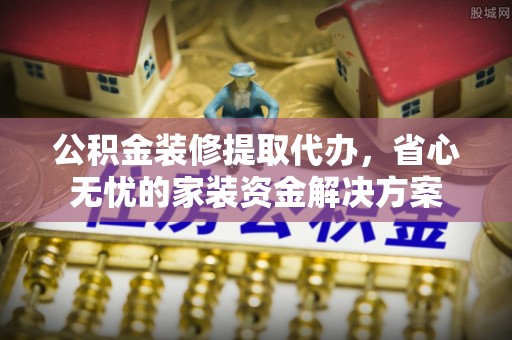 丰南公积金装修提取代办，省心无忧的家装资金解决方案