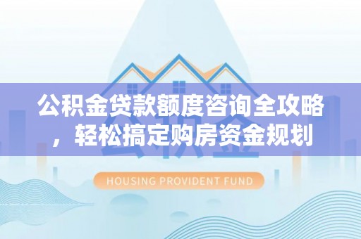 丰南公积金贷款额度咨询全攻略，轻松搞定购房资金规划
