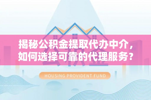 丰南揭秘公积金提取代办中介，如何选择可靠的代理服务？