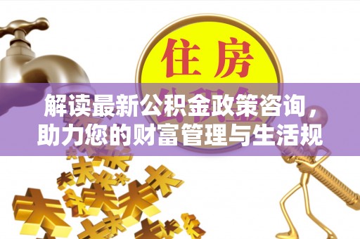 丰南解读最新公积金政策咨询，助力您的财富管理与生活规划