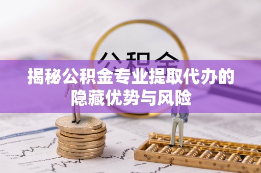 丰南揭秘公积金专业提取代办的隐藏优势与风险