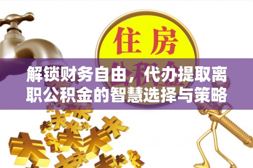 丰南解锁财务自由，代办提取离职公积金的智慧选择与策略