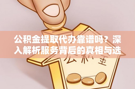 丰南公积金提取代办靠谱吗？深入解析服务背后的真相与选择指南