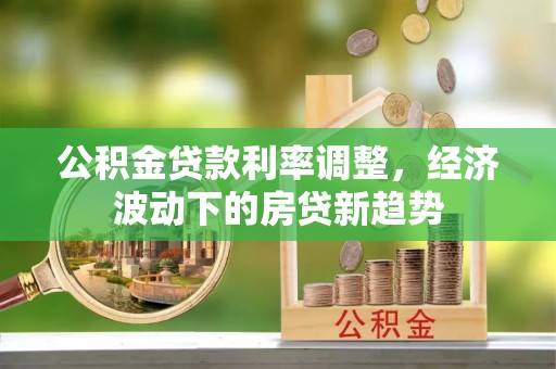丰南公积金贷款利率调整，经济波动下的房贷新趋势