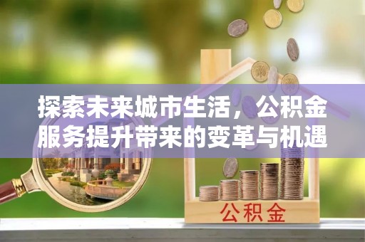 丰南探索未来城市生活，公积金服务提升带来的变革与机遇