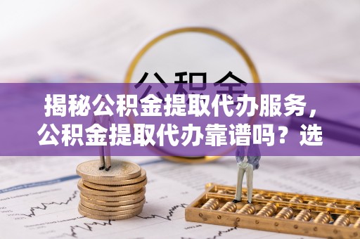 丰南揭秘公积金提取代办服务，公积金提取代办靠谱吗？选择需谨慎