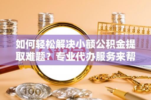 丰南如何轻松解决小额公积金提取难题？专业代办服务来帮忙