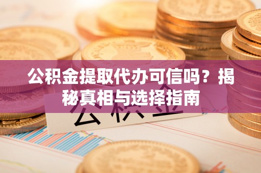 丰南公积金提取代办可信吗？揭秘真相与选择指南