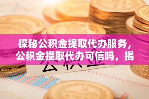 丰南探秘公积金提取代办服务，公积金提取代办可信吗，揭秘真相与选择指南