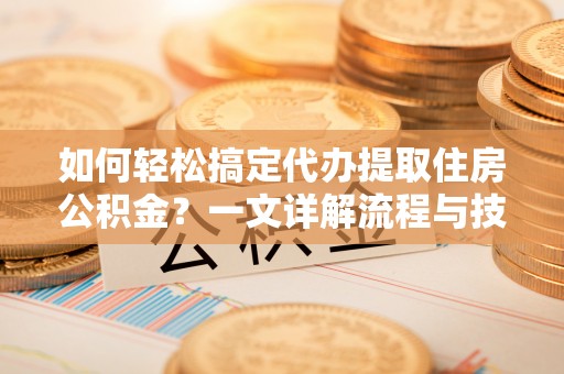 丰南如何轻松搞定代办提取住房公积金？一文详解流程与技巧