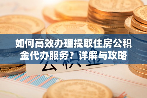 丰南如何高效办理提取住房公积金代办服务？详解与攻略