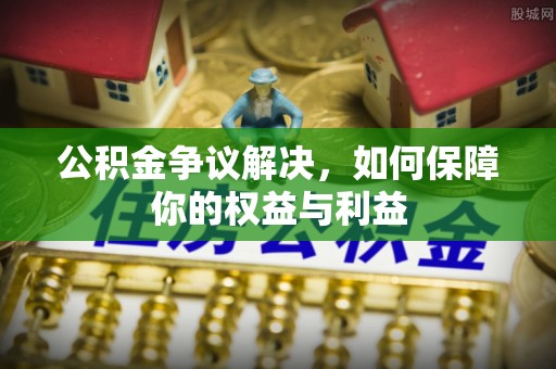 丰南公积金争议解决，如何保障你的权益与利益