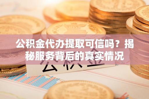 丰南公积金代办提取可信吗？揭秘服务背后的真实情况